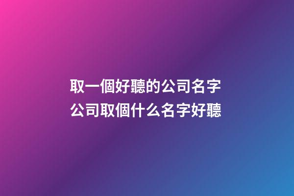取一個好聽的公司名字 公司取個什么名字好聽-第1張-公司起名-玄機派